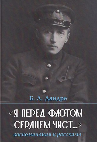 Борис Львович Дандре Я перед флотом сердцем чист.... Воспоминания и рассказы