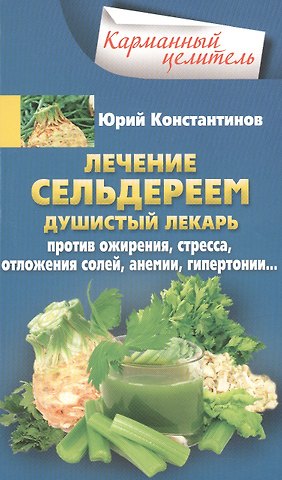 Юрий Константинов Лечение сельдереем. Душистый лекарь против ожирения, стресса, отложения солей, анемии, гипертонии...