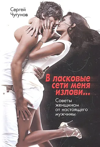 Сергей Петрович Чугунов В ласковые сети меня излови... : советы женщинам от настоящего мужчины