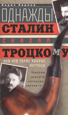 Борис Михайлович Барков Однажды Сталин сказал Троцкому, или Кто такие конные матросы. Ситуации, эпизоды, диалоги, анекдоты