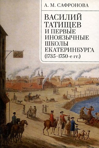 Алевтина Михайловна Сафронова Василий Татищев и первые иноязычные школы Екатеринбурга(1735–1750-е гг.):монография