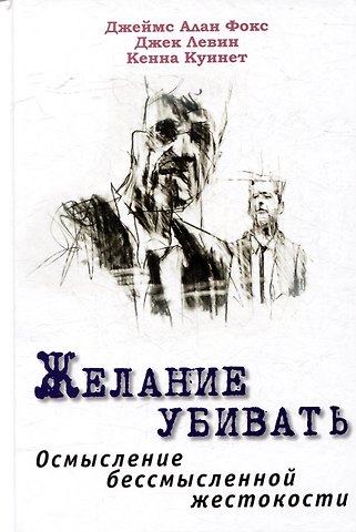Кенна Куинет, Джек Левин, Джеймс Алан Фокс Желание убивать. Осмысление бессмысленной жестокости
