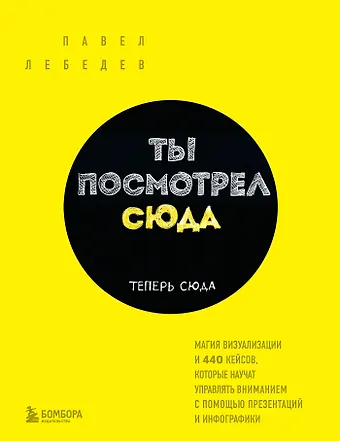Павел Лебедев Ты посмотрел сюда. Теперь сюда. Магия визуализации и 440 кейсов, которые научат управлять вниманием с помощью презентаций и инфографики