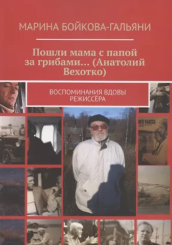 Марина Бойкова-Гальяни Пошли мама с папой за грибами…(Анатолий Вехотко). Воспоминания вдовы режиссёра
