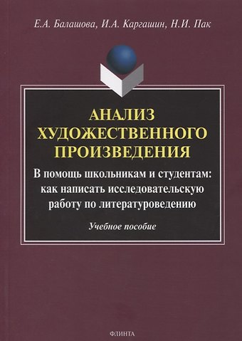Елена Анатольевна Балашова, Игорь Алексеевич Каргашин, Надежда Идюновна Пак Анализ художественного произведения. В помощь школьникам и студентам: как написать исследовательскую работу по литературоведению. Учебное пособие