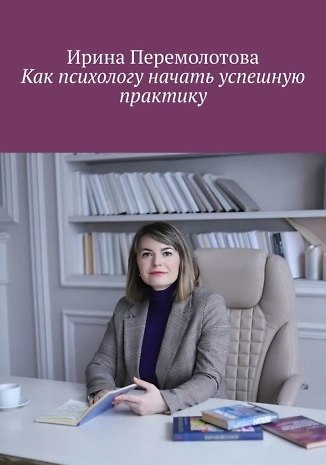 Ирина Александровна Перемолотова Как психологу начать успешную практику