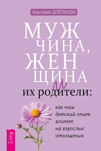 Анастасия Долганова Мужчина, женщина и их родители: как наш детский опыт влияет на взрослые отношения