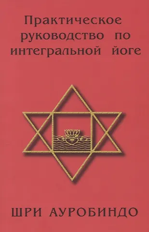 Шри Ауробиндо Практическое руководство по интегральной йоге. 4-е изд.