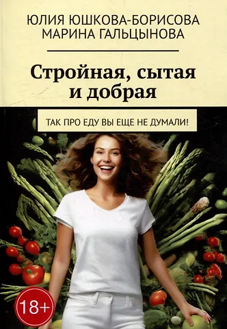 Марина Гальцынова, Юлия Юшкова-Борисова Стройная, сытая и добрая: Так про еду вы еще не думали!
