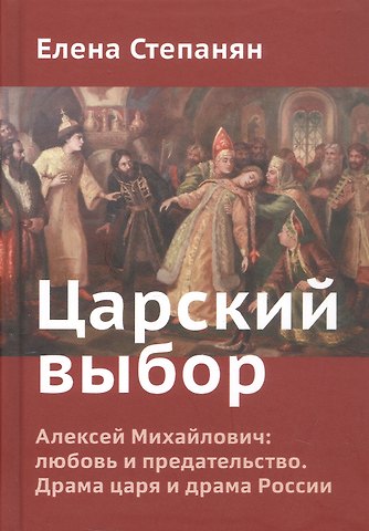 Елена Грантовна Степанян Царский выбор. Алексей Михайлович: любовь и предательство. Драма царя и драма России