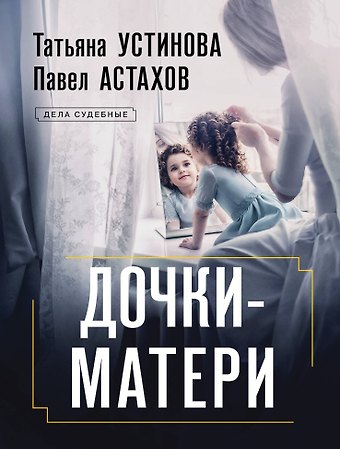 Павел Алексеевич Астахов, Татьяна Витальевна Устинова Дочки-матери