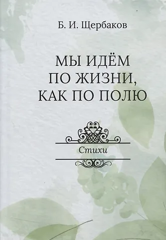 Борис Иванович Щербаков Мы идем по жизни, как по полю. Стихи