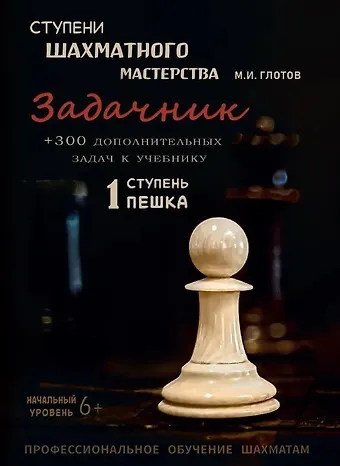 Михаил Игоревич Глотов Ступени шахматного мастерства. Задачник. 1 ступень Пешка + 300 дополнительных задач к учебнику. Начальный уровень