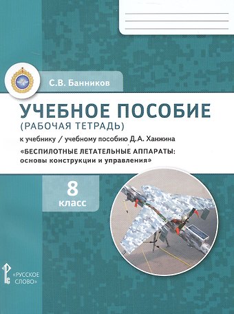 Сергей Валерьевич Банников Беспилотные летательные аппараты: основы конструкции и управления. 8 класс. Учебное пособие (рабочая тетрадь) к учебнику/ учебному пособию Д.А. Ханжина. ФГОС 2021