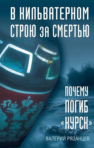 Валерий Дмитриевич Рязанцев В кильватерном строю за смертью. Почему погиб «Курск».