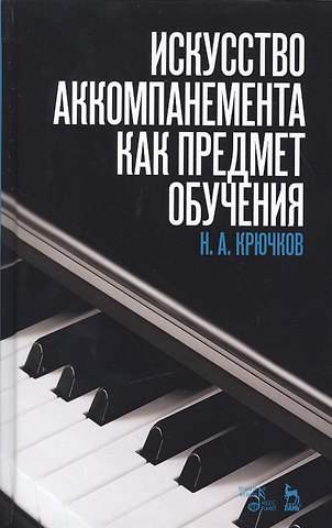 Николай Александрович Крючков Искусство аккомпанемента как предмет обучения: учебное пособие. 2-е издание, исправленное