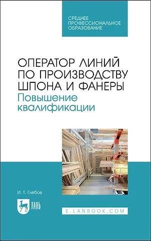 И.Т. Глебов Оператор линий по производству шпона и фанеры. Повышение квалификации. Учебное пособие для СПО