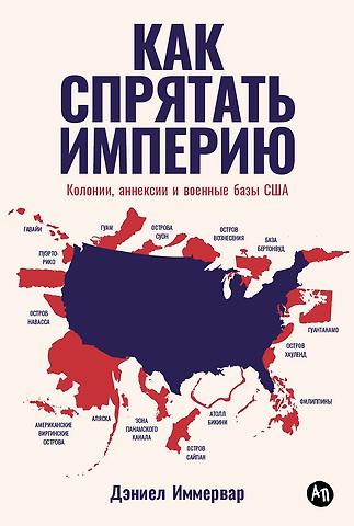 Дэниэл Иммервар Как спрятать империю: Колонии, аннексии и военные базы США