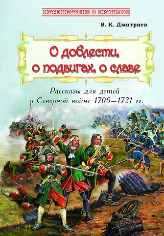 Владимир Карлович Дмитриев О доблести, о подвигах, о славе. Рассказы для детей о Северной войне 1700–1721 гг.