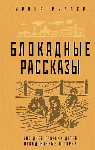 Ирина Николаевна Муллер Блокадные рассказы. 900 дней глазами детей. Невыдуманные истории