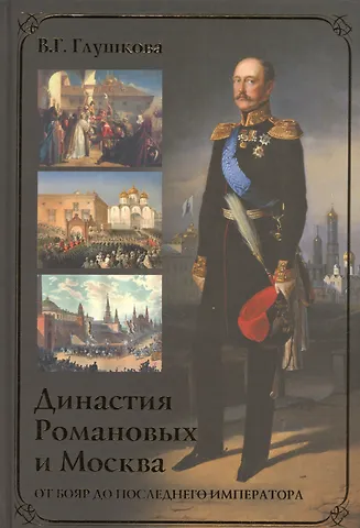 Вера Георгиевна Глушкова Династия Романовых и Москва. От бояр до последнего императора