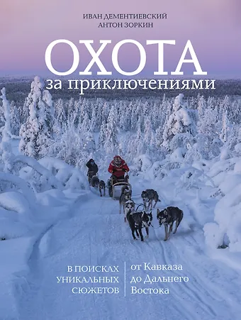 Иван Сергеевич Дементиевский, Антон Маврикиевич Зоркин Охота за приключениями. В поисках уникальных сюжетов от Кавказа до Дальнего Востока