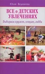 Юлия Веденеева Всё о детских увлечениях. Выбираем кружок, секцию, хобби