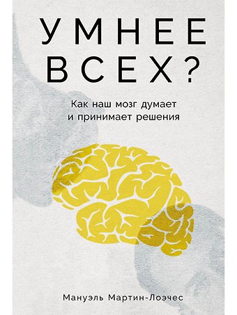 Мануэль Мартин-Лоэчес Умнее всех? Как наш мозг думает и принимает решения