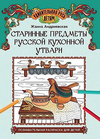 Жанна Викторовна Андриевская Старинные предметы русской кухонной утвари: познавательная раскраска для детей