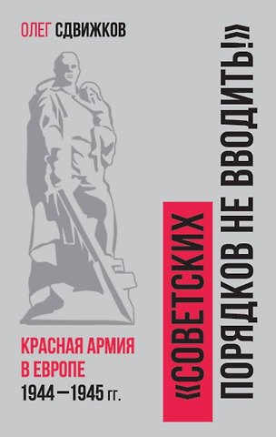 Олег Владимирович Сдвижков Советских порядков не вводить!: Красная Армия в Европе 1941-1945