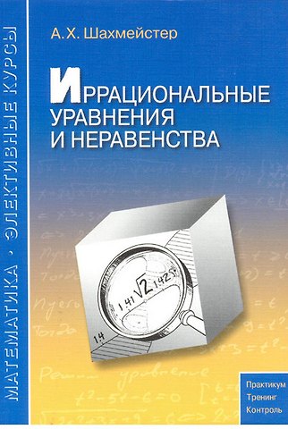 Александр Хаймович Шахмейстер Иррациональные уравнения и неравенства: пособие для школьников, абитуриентов и учителей