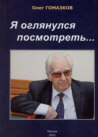 Олег Александрович Гомазков Я оглянулся посмотреть — и возвернулись мне сполна моя судьба, моя страна, моя эпоха