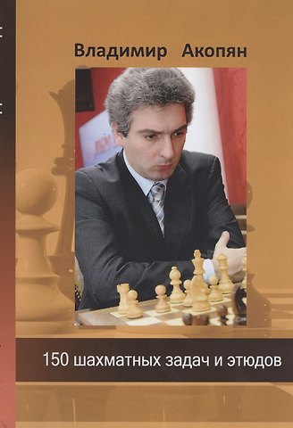 Владимир Эдуардович Акопян 150 шахматных задач и этюдов
