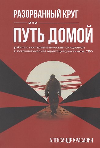 Александр Красавин Разорванный круг или путь домой. Работа с посттравматическим синдромом и психологическая адаптация участников СВО. Издание второе, исправленное и дополненное