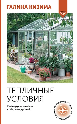 Галина Александровна Кизима Тепличные условия. Планируем, сажаем, собираем урожай