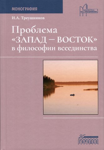 Илья Анатольевич Треушников Проблема «Запад— Восток» в философии всеединства. Монография