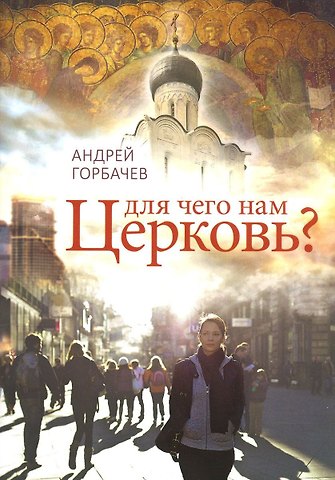 Андрей Александрович Горбачев Для чего нам Церковь?