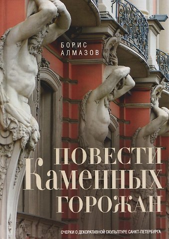 Борис Александрович Алмазов Повести каменных горожан. Очерки о декоративной скульптуре Санкт-Петербурга