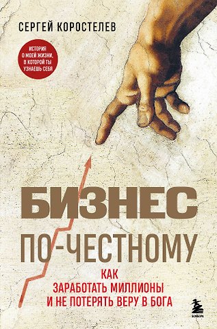 Сергей Анатольевич Коростелев Бизнес по-честному. Как заработать миллионы и не потерять веру в Бога