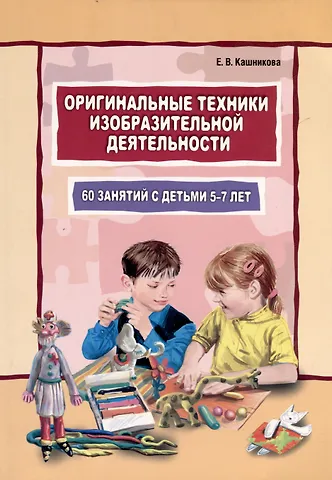 Елена Валерьевна Кашникова Оригинальные техники изобразительной деятельности.60 занятий с детьми 5-7 лет