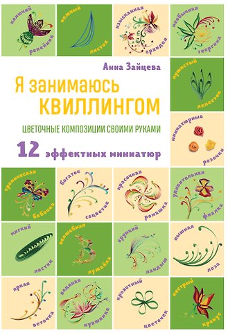 Анна Анатольевна Зайцева Я занимаюсь квиллингом. Цветочные композиции своими руками: 12 эффектных миниатюр