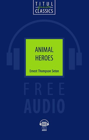 Ernest Thompson Seton Animal Heroes. Животные-герои: книга для чтения на английском языке