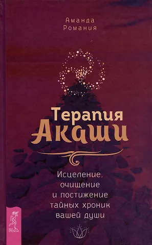 Аманда Романия Терапия Акаши: исцеление, очищение и постижение тайных хроник вашей души