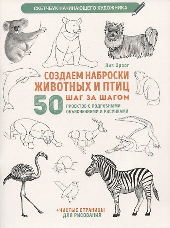 Лиз Эрзог Создаем наброски животных и птиц шаг за шагом: 50 проектов с подробными объяснениями и рисунками + чистые страницы для рисования