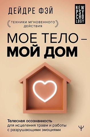 Дейдре Фэй МОЕ ТЕЛО – МОЙ ДОМ.  Телесная осознанность для исцеления травм и работы с разрушающими эмоциями