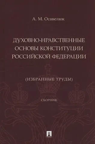 Алексей Михайлович Осавелюк Духовно-нравственные основы Конституции Российской Федерации (избранные труды). Сборник