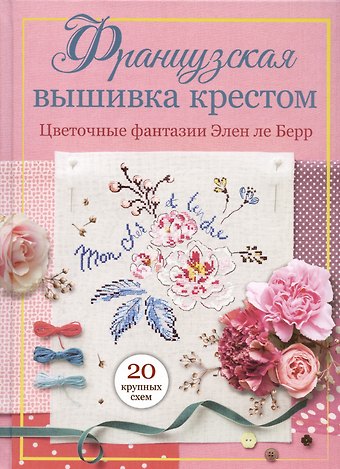Элен Ле Берр Французская вышивка крестом. Цветочные фантазии Элен ле Берр