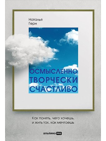 Наталья Герн Осмысленно, творчески, счастливо. Как понять, чего хочешь, и жить так, как мечтаешь