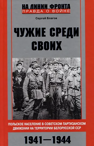 Сергей Викторович Благов Чужие среди своих. Польское население в советском партизанском движении на территории Белорусской ССР. 1941-1944