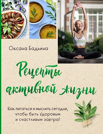 Оксана Бадьина Рецепты активной жизни. Как питаться и мыслить сегодня, чтобы быть здоровым и счастливым завтра!